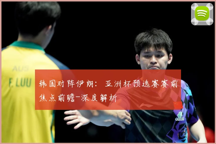 韩国对阵伊朗：亚洲杯预选赛赛前焦点前瞻-深度解析