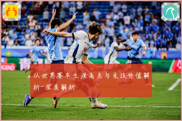 从世界赛车生涯高光与竞技价值解析-深度解析