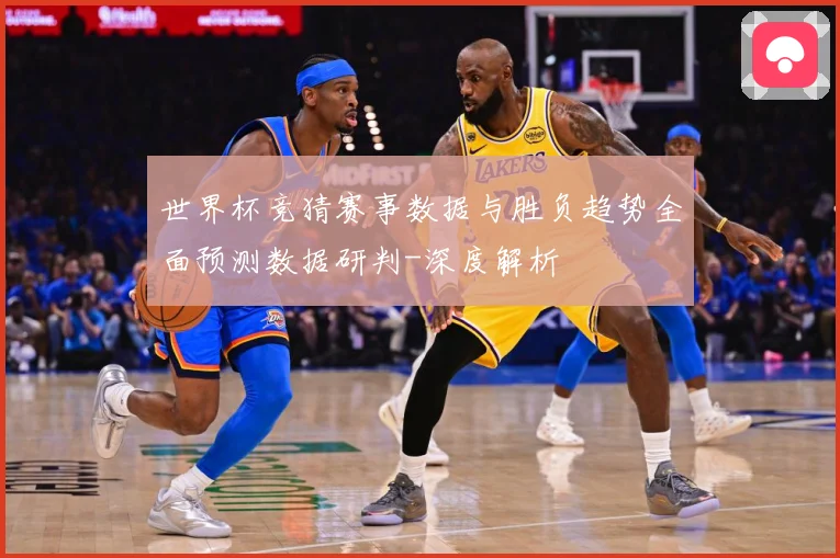世界杯竞猜赛事数据与胜负趋势全面预测数据研判-深度解析