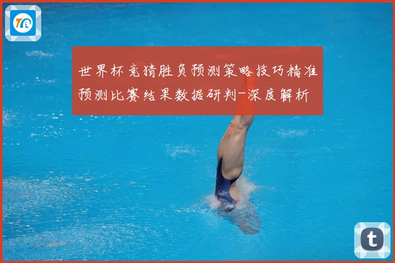 世界杯竞猜胜负预测策略技巧精准预测比赛结果数据研判-深度解析