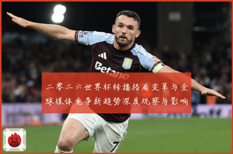 二零二六世界杯转播格局变革与全球媒体竞争新趋势深度观察与影响数据研判-深度解析