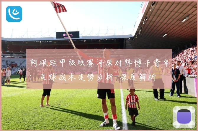 阿根廷甲级联赛河床对阵博卡青年：足球战术走势分析-深度解析
