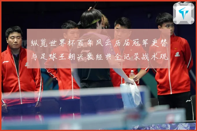 纵览世界杯百年风云历届冠军更替与足球王朝兴衰经典全记录战术观察-深度解析