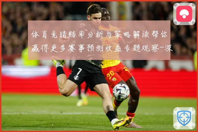 体育竞猜赔率分析与策略解读帮你赢得更多赛事预测收益专题观察-深度解析