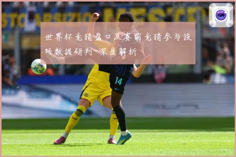 世界杯竞猜盘口及赛前竞猜参与技巧数据研判-深度解析