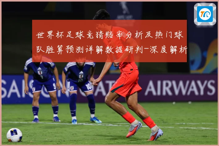 世界杯足球竞猜赔率分析及热门球队胜算预测详解数据研判-深度解析