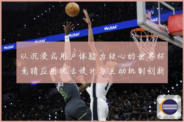 以沉浸式用户体验为核心的世界杯竞猜应用玩法设计与互动机制创新数据研判-深度解析