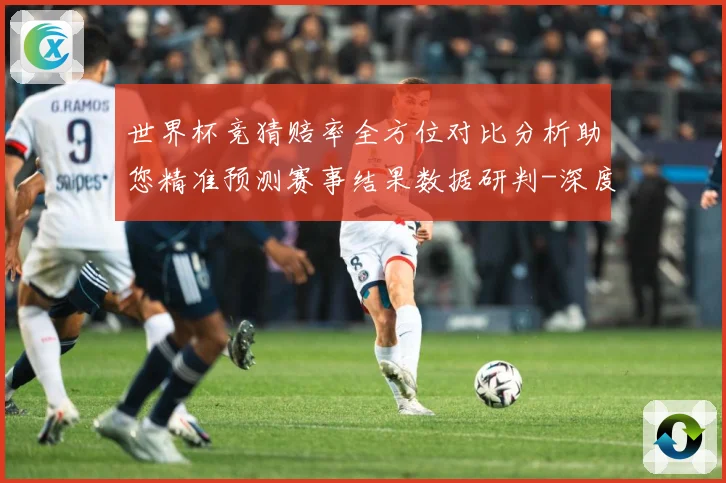 世界杯竞猜赔率全方位对比分析助您精准预测赛事结果数据研判-深度解析