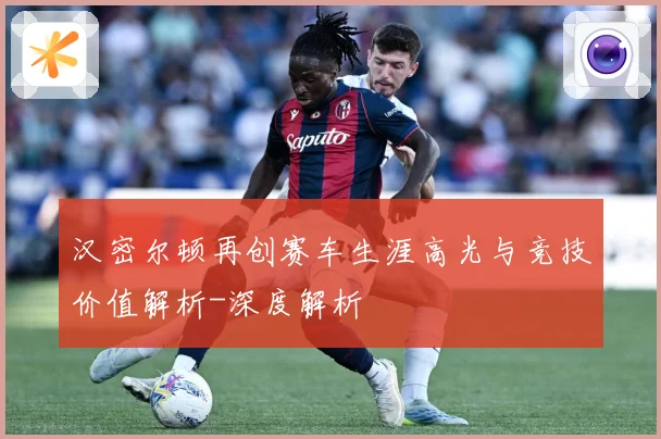 汉密尔顿再创赛车生涯高光与竞技价值解析-深度解析