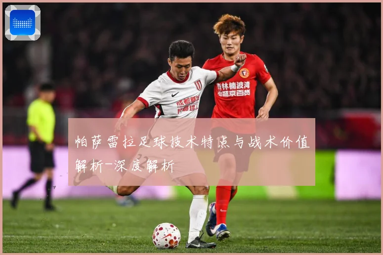 帕萨雷拉足球技术特点与战术价值解析-深度解析