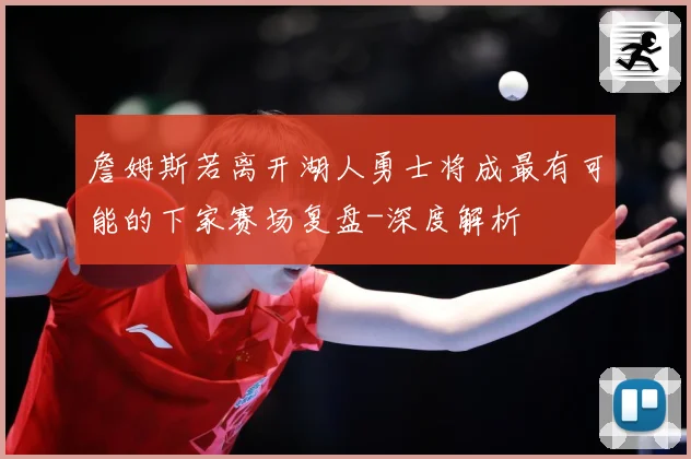 詹姆斯若离开湖人勇士将成最有可能的下家赛场复盘-深度解析