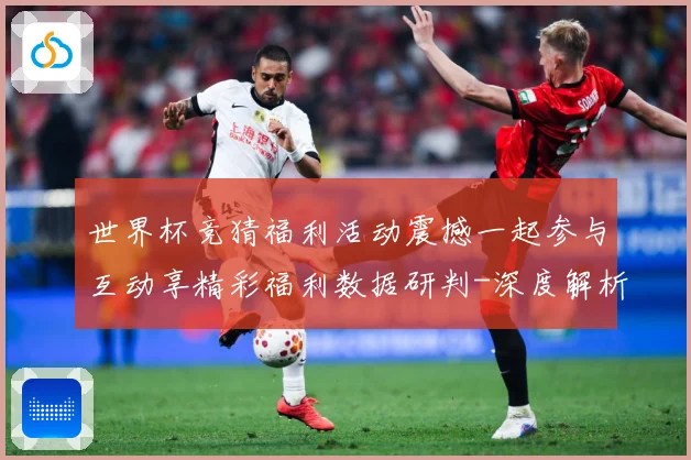 世界杯竞猜福利活动震撼一起参与互动享精彩福利数据研判-深度解析