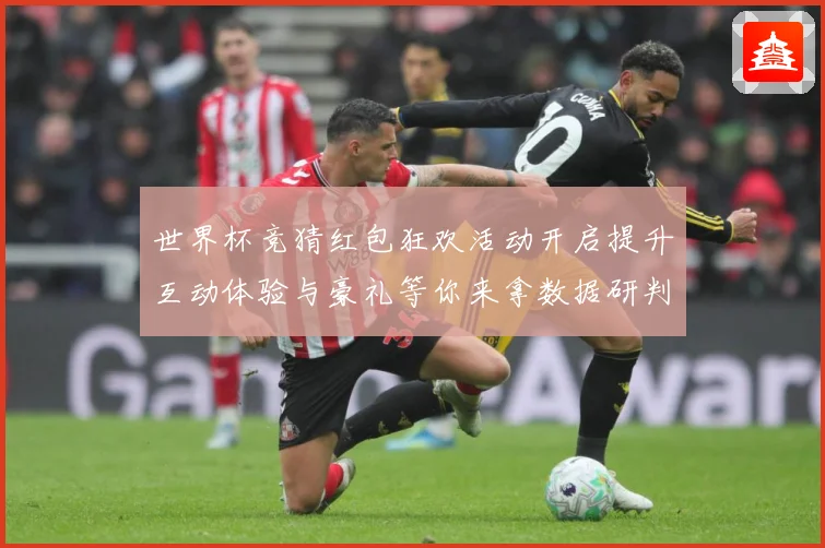 世界杯竞猜红包狂欢活动开启提升互动体验与豪礼等你来拿数据研判-深度解析