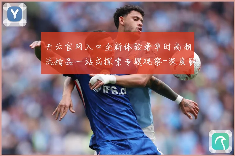 开云官网入口全新体验奢华时尚潮流精品一站式探索专题观察-深度解析