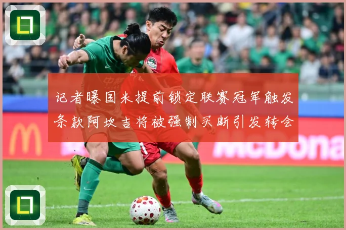 记者曝国米提前锁定联赛冠军触发条款阿坎吉将被强制买断引发转会专题观察-深度解析