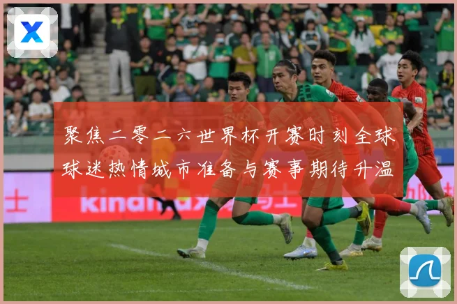 聚焦二零二六世界杯开赛时刻全球球迷热情城市准备与赛事期待升温赛事前瞻-深度解析