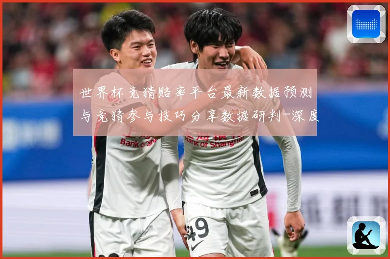 世界杯竞猜赔率平台最新数据预测与竞猜参与技巧分享数据研判-深度解析
