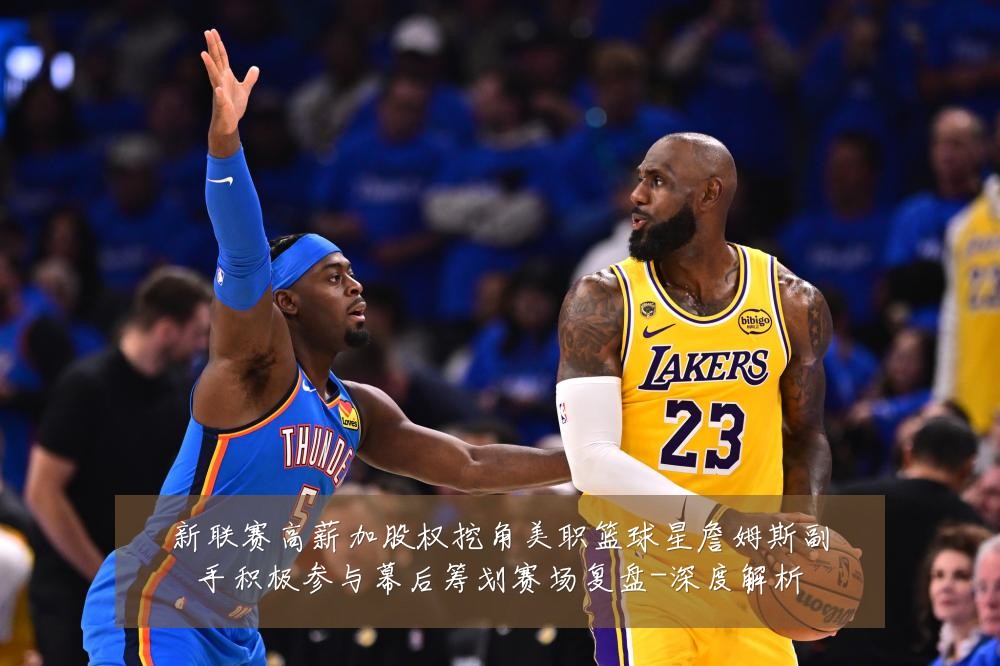新联赛高薪加股权挖角美职篮球星詹姆斯副手积极参与幕后筹划赛场复盘-深度解析