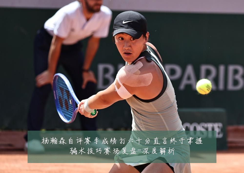 杨瀚森自评赛季成绩打六十分直言终于掌握骗术技巧赛场复盘-深度解析