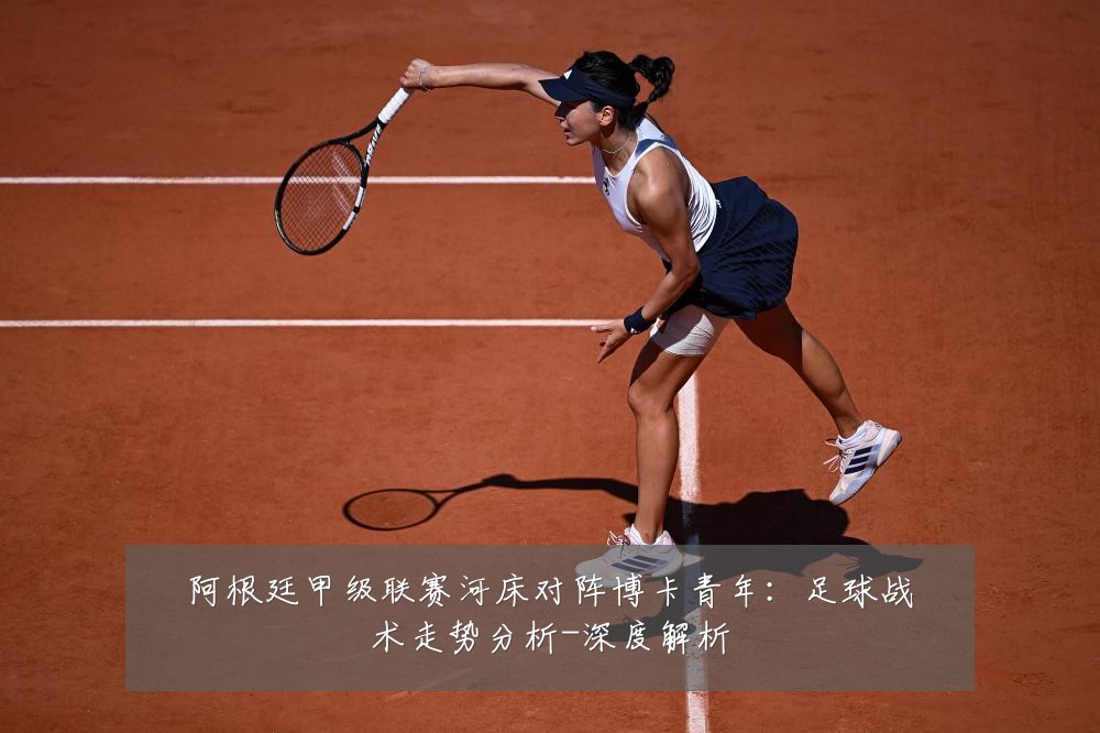 阿根廷甲级联赛河床对阵博卡青年:足球战术走势分析-深度解析