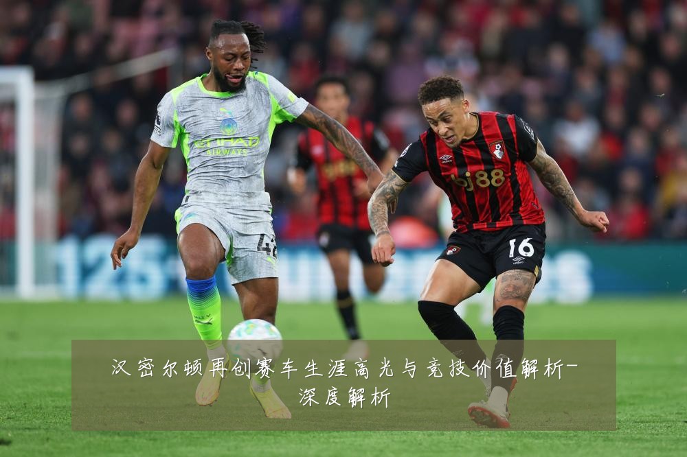 汉密尔顿再创赛车生涯高光与竞技价值解析-深度解析