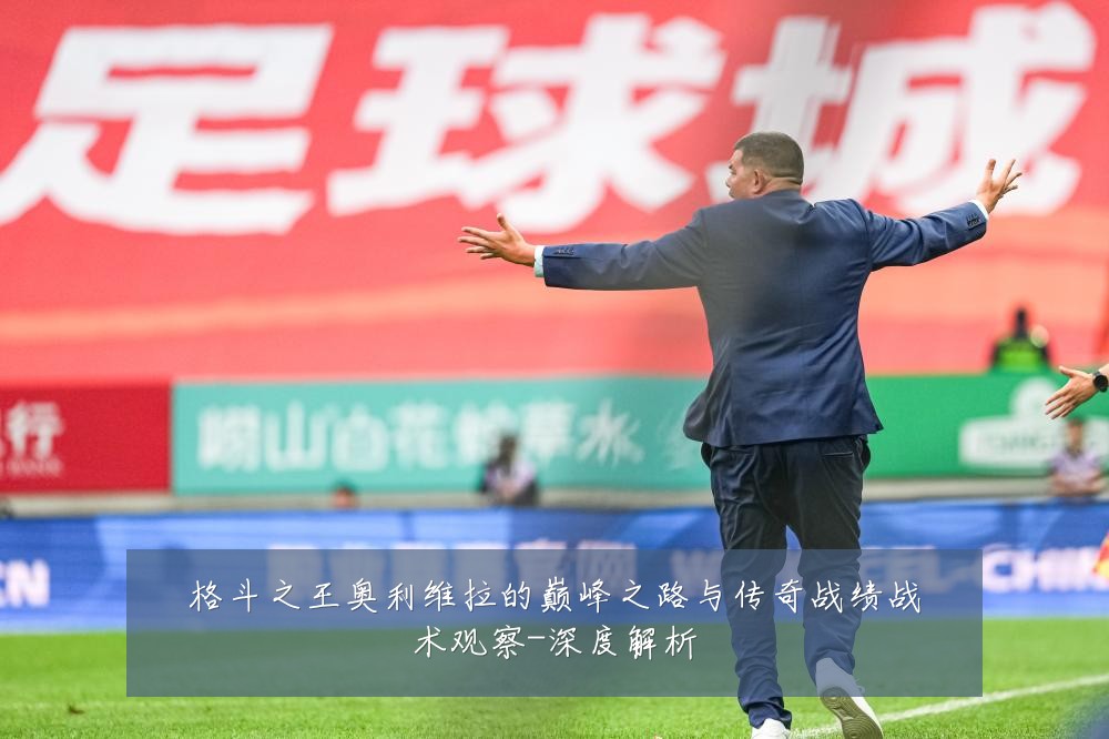 格斗之王奥利维拉的巅峰之路与传奇战绩战术观察-深度解析