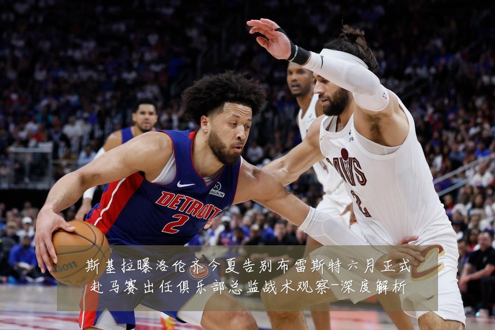 斯基拉曝洛伦齐今夏告别布雷斯特六月正式赴马赛出任俱乐部总监战术观察-深度解析