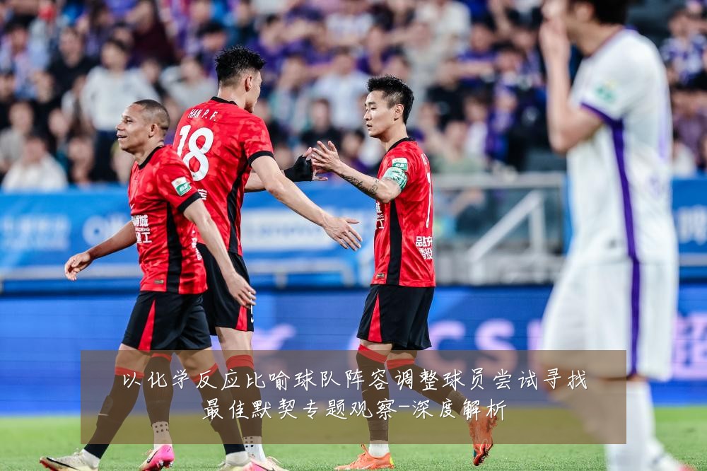 以化学反应比喻球队阵容调整球员尝试寻找最佳默契专题观察-深度解析
